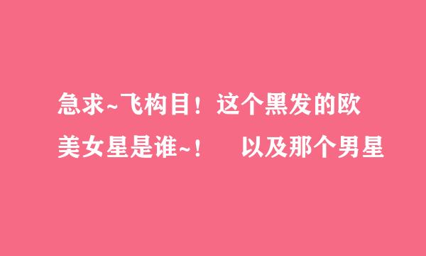 急求~飞构目！这个黑发的欧美女星是谁~！ 以及那个男星