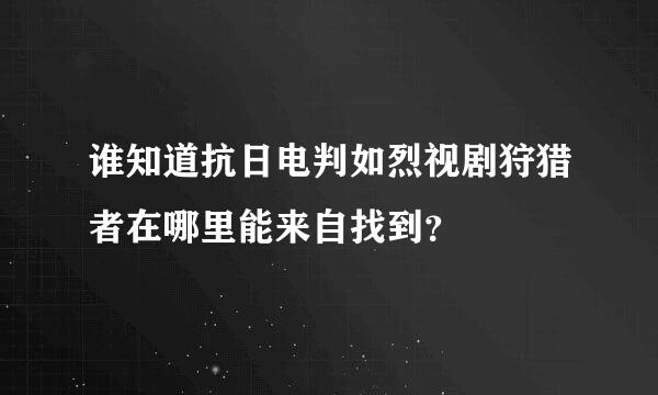 谁知道抗日电判如烈视剧狩猎者在哪里能来自找到？