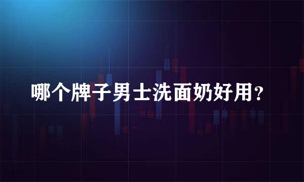 哪个牌子男士洗面奶好用？