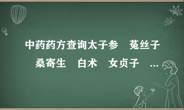 中药药方查询太子参 菟丝子 桑寄生 白术 女贞子 旱莲草 茯苓 香附 炙甘草 这个药方的主要功能是什么?