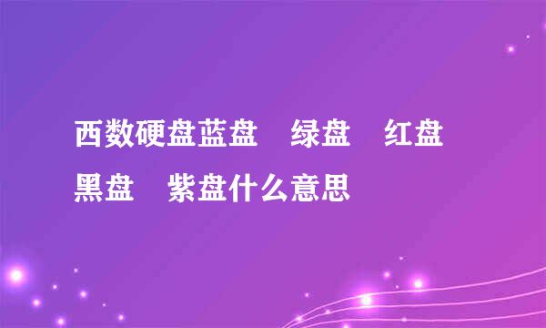 西数硬盘蓝盘 绿盘 红盘 黑盘 紫盘什么意思