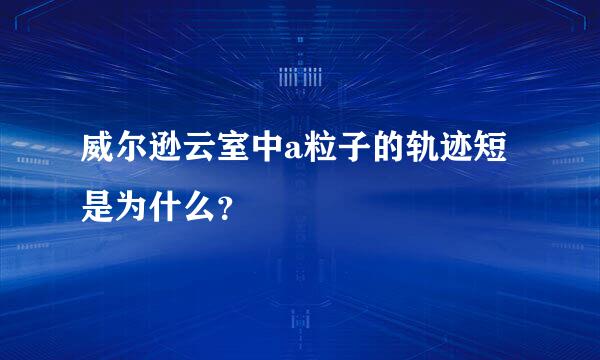 威尔逊云室中a粒子的轨迹短是为什么？