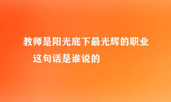 教师是阳光底下最光辉的职业 这句话是谁说的