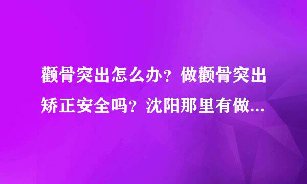 颧骨突出怎么办？做颧骨突出矫正安全吗？沈阳那里有做颧骨突出整形的呢？