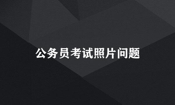 公务员考试照片问题