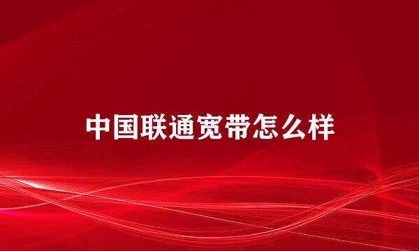 中国联通宽带怎么样