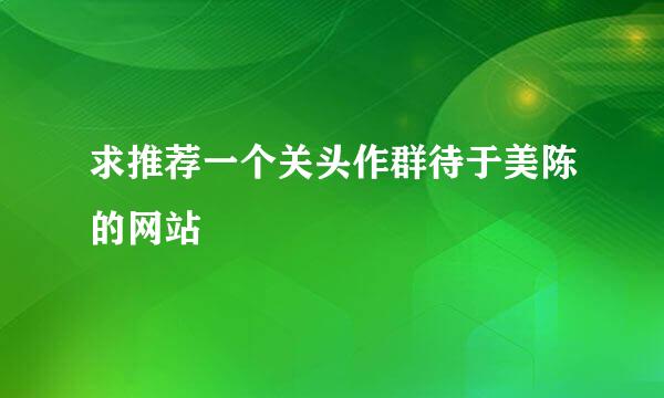 求推荐一个关头作群待于美陈的网站