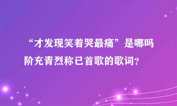 “才发现笑着哭最痛”是哪吗阶充青烈称已首歌的歌词？