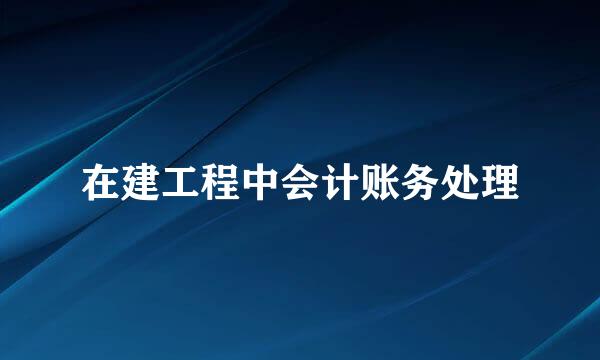 在建工程中会计账务处理