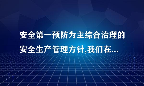 安全第一预防为主综合治理的安全生产管理方针,我们在生产工作中应该