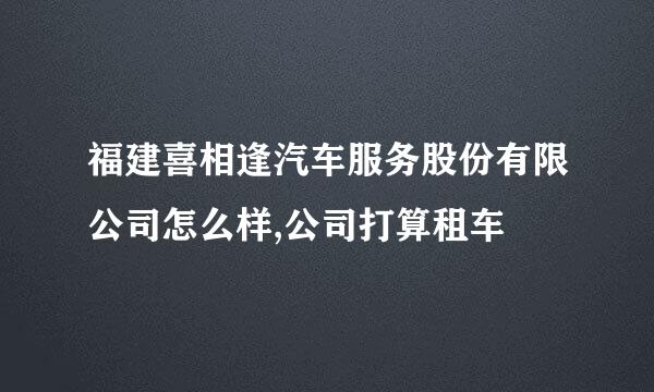 福建喜相逢汽车服务股份有限公司怎么样,公司打算租车