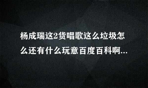 杨成瑞这2货唱歌这么垃圾怎么还有什么玩意百度百科啊你他妈看看那猴子样还平面模特？他那一大串荣誉奖项
