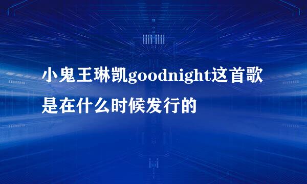 小鬼王琳凯goodnight这首歌是在什么时候发行的