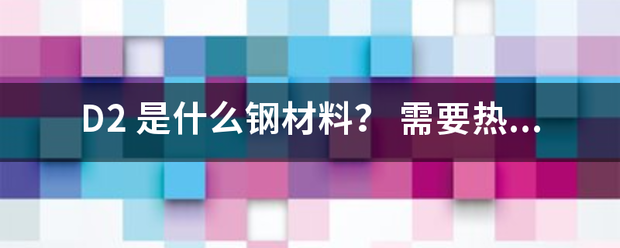 D2 是什么钢材料？ 需要热处理吗？