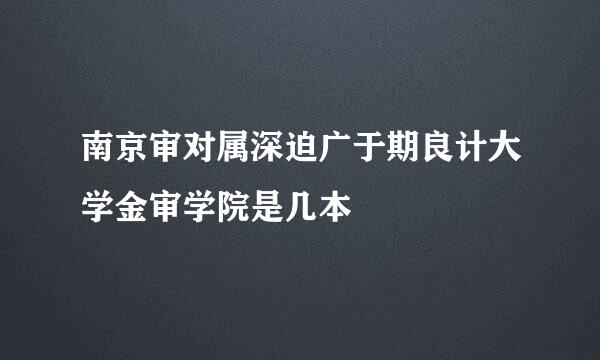 南京审对属深迫广于期良计大学金审学院是几本