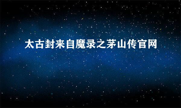 太古封来自魔录之茅山传官网