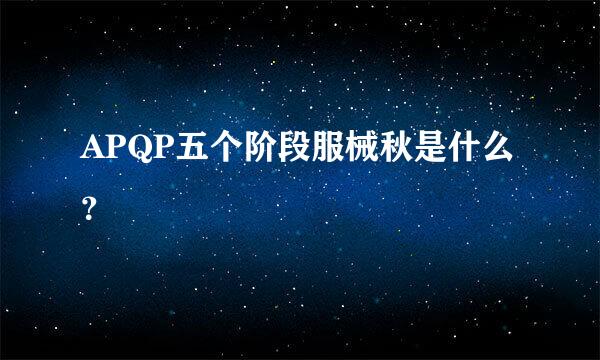 APQP五个阶段服械秋是什么？