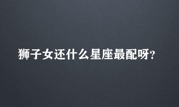 狮子女还什么星座最配呀？