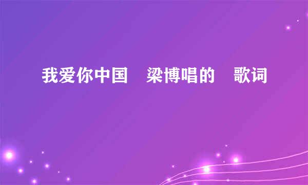 我爱你中国 梁博唱的 歌词