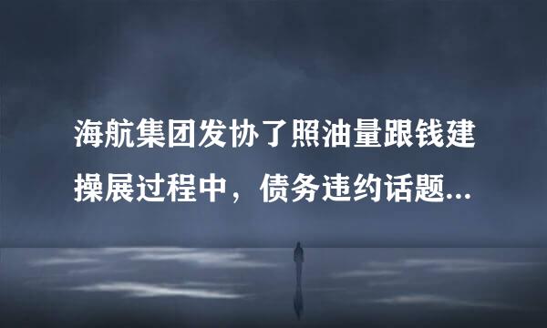 海航集团发协了照油量跟钱建操展过程中，债务违约话题不断，你怎么看？