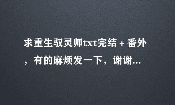 求重生驭灵师txt完结＋番外，有的麻烦发一下，谢谢啦界效思～