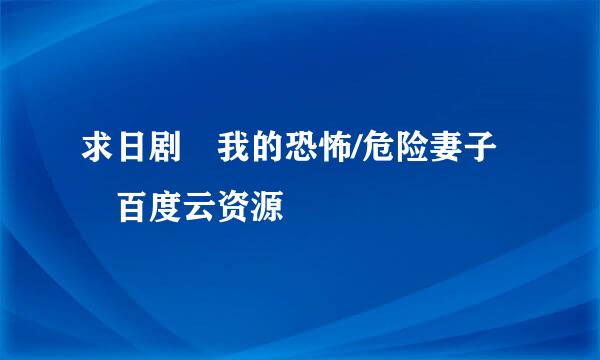 求日剧 我的恐怖/危险妻子 百度云资源