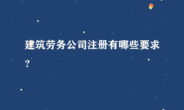 建筑劳务公司注册有哪些要求？