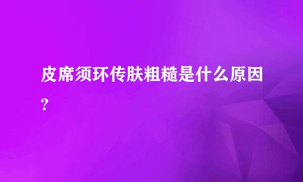 皮席须环传肤粗糙是什么原因?