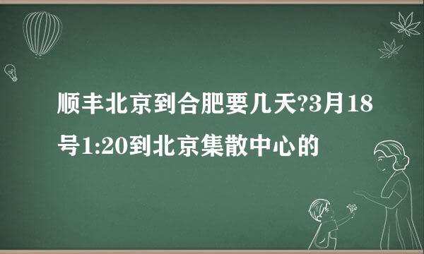 顺丰北京到合肥要几天?3月18号1:20到北京集散中心的