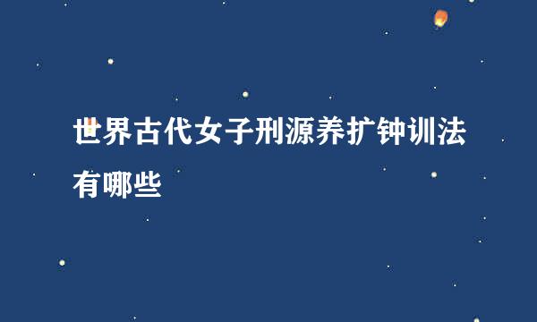 世界古代女子刑源养扩钟训法有哪些