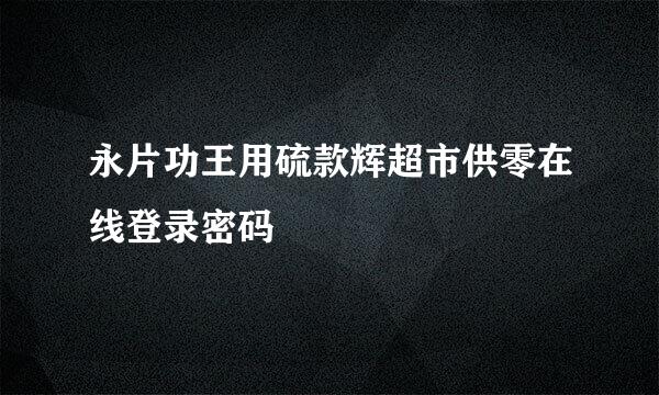 永片功王用硫款辉超市供零在线登录密码