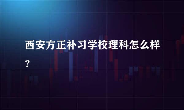 西安方正补习学校理科怎么样？