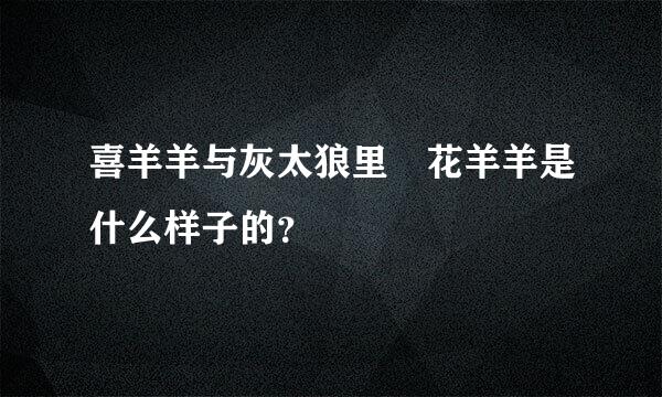 喜羊羊与灰太狼里 花羊羊是什么样子的？