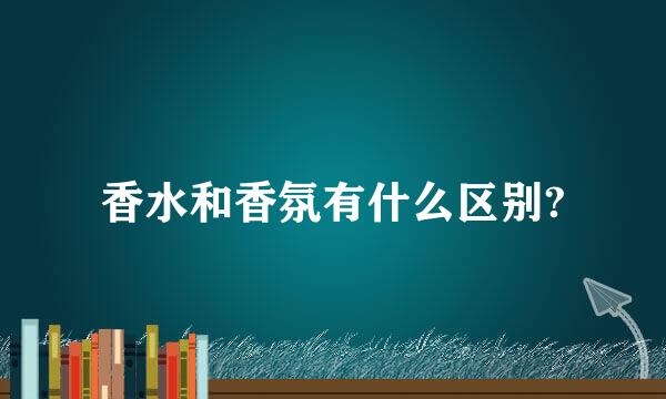 香水和香氛有什么区别?