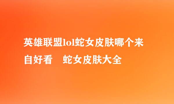 英雄联盟lol蛇女皮肤哪个来自好看 蛇女皮肤大全