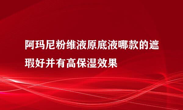 阿玛尼粉维液原底液哪款的遮瑕好并有高保湿效果