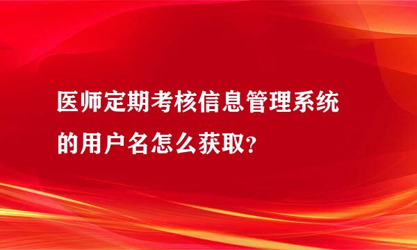 医师定期考核信息管理系统 的用户名怎么获取？