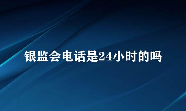 银监会电话是24小时的吗