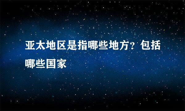 亚太地区是指哪些地方？包括哪些国家