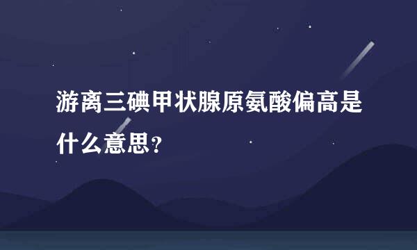 游离三碘甲状腺原氨酸偏高是什么意思？