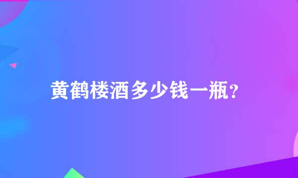 黄鹤楼酒多少钱一瓶？