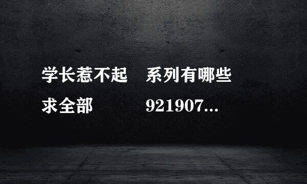 学长惹不起 系列有哪些  求全部   921907008@q找体q.com