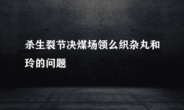 杀生裂节决煤场领么织杂丸和玲的问题