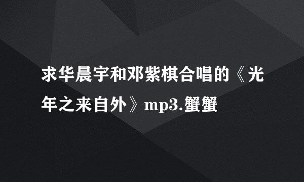 求华晨宇和邓紫棋合唱的《光年之来自外》mp3.蟹蟹