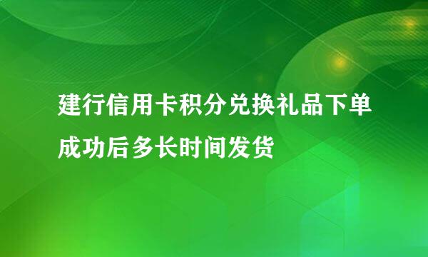 建行信用卡积分兑换礼品下单成功后多长时间发货