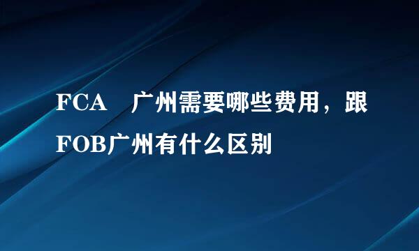 FCA 广州需要哪些费用，跟FOB广州有什么区别
