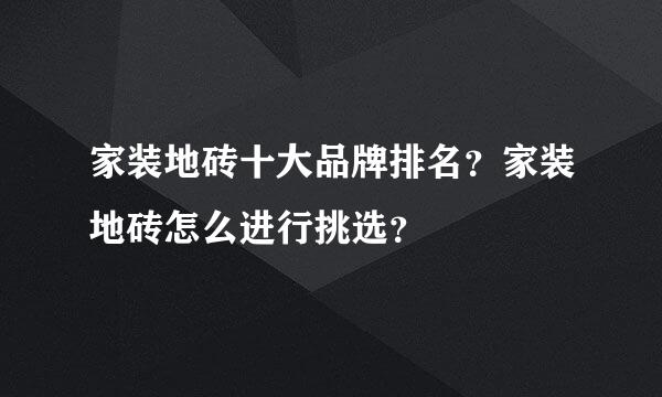 家装地砖十大品牌排名？家装地砖怎么进行挑选？