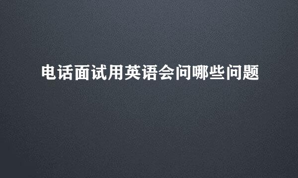 电话面试用英语会问哪些问题