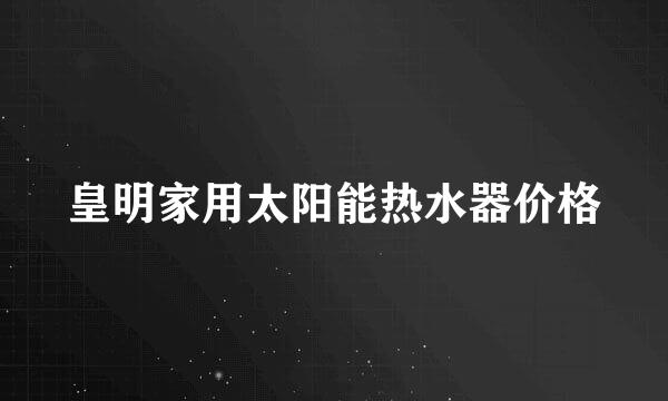 皇明家用太阳能热水器价格