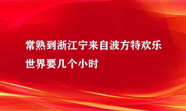 常熟到浙江宁来自波方特欢乐世界要几个小时
